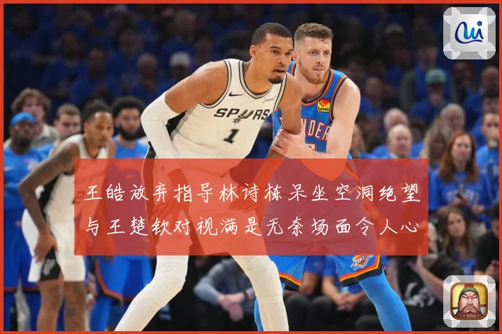 王皓放弃指导林诗栋呆坐空洞绝望与王楚钦对视满是无奈场面令人心疼