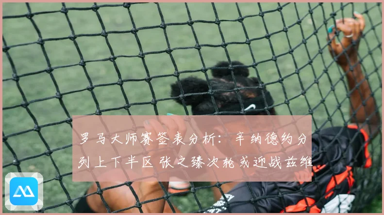 罗马大师赛签表分析：辛纳德约分列上下半区 张之臻次轮或迎战兹维列夫