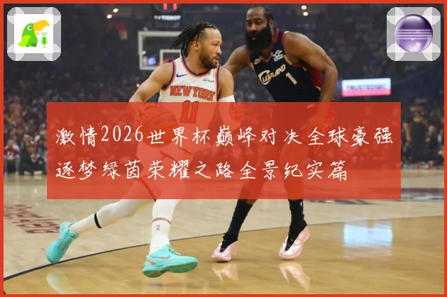 激情2026世界杯巅峰对决全球豪强逐梦绿茵荣耀之路全景纪实篇