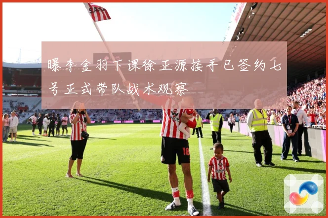曝李金羽下课徐正源接手已签约七号正式带队战术观察