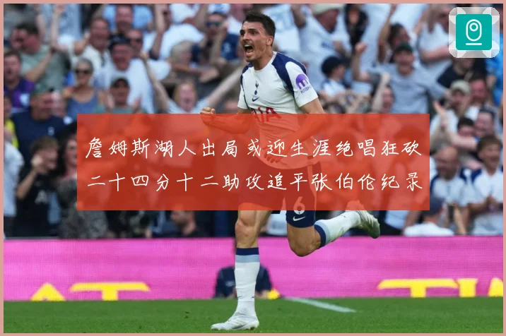詹姆斯湖人出局或迎生涯绝唱狂砍二十四分十二助攻追平张伯伦纪录赛场复盘