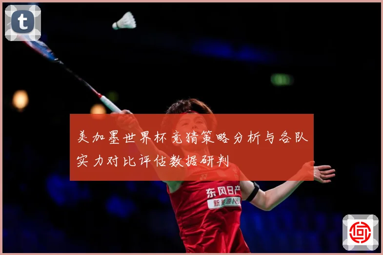 美加墨世界杯竞猜策略分析与各队实力对比评估数据研判