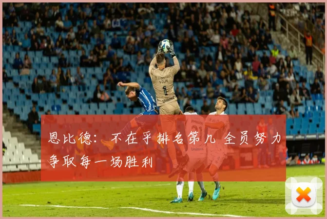 恩比德：不在乎排名第几 全员努力争取每一场胜利