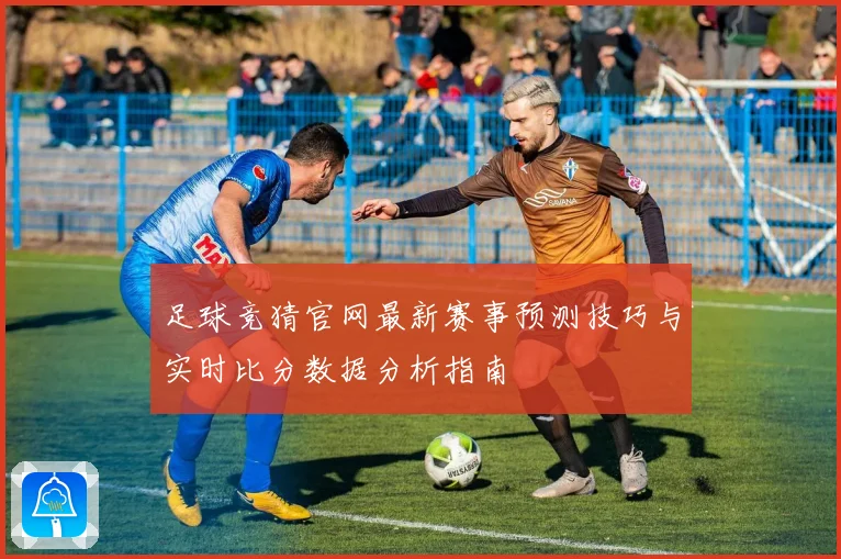 足球竞猜官网最新赛事预测技巧与实时比分数据分析指南