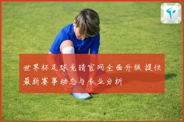 世界杯足球竞猜官网全面升级 提供最新赛事动态与专业分析