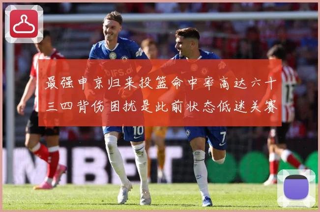 最强申京归来投篮命中率高达六十三四背伤困扰是此前状态低迷关赛场复盘
