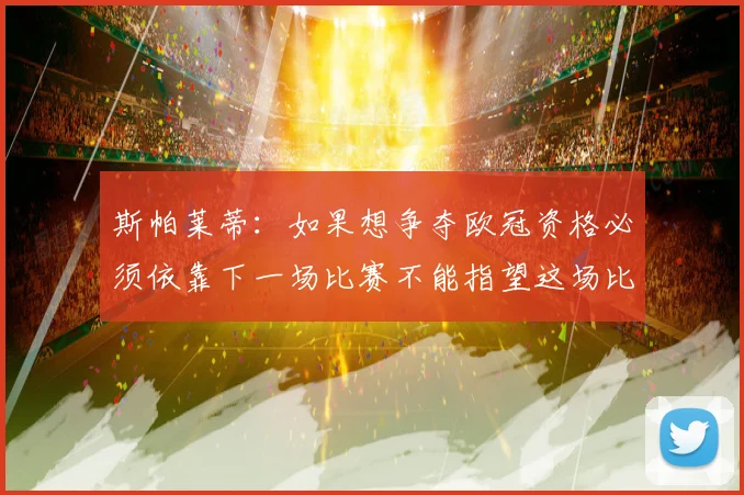 斯帕莱蒂：如果想争夺欧冠资格必须依靠下一场比赛不能指望这场比赛