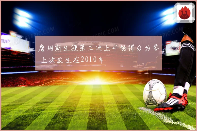 詹姆斯生涯第三次上半场得分为零 上次发生在2010年