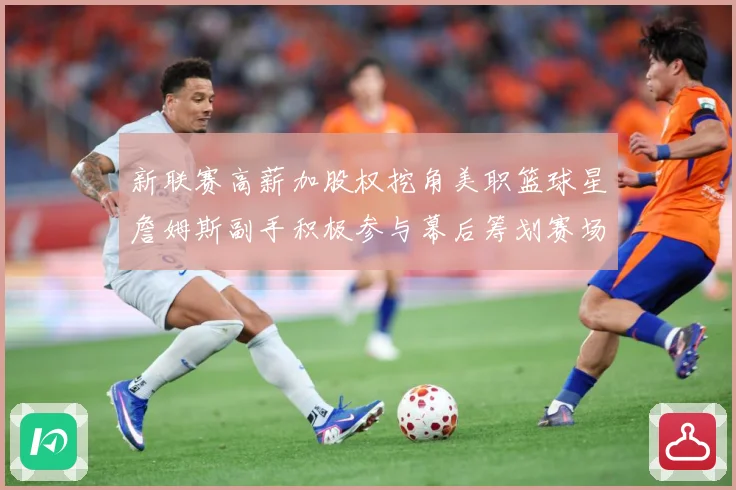 新联赛高薪加股权挖角美职篮球星詹姆斯副手积极参与幕后筹划赛场复盘