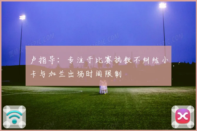卢指导：专注于比赛执教不纠结小卡与加兰出场时间限制