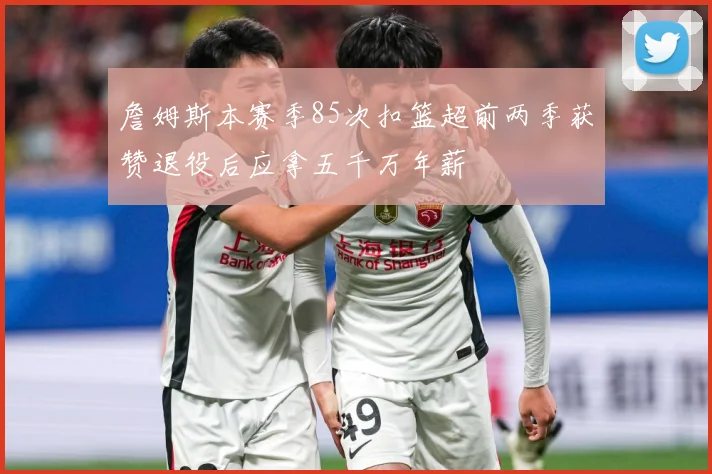 詹姆斯本赛季85次扣篮超前两季获赞退役后应拿五千万年薪