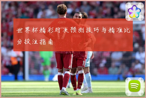 世界杯精彩对决预测技巧与精准比分投注指南