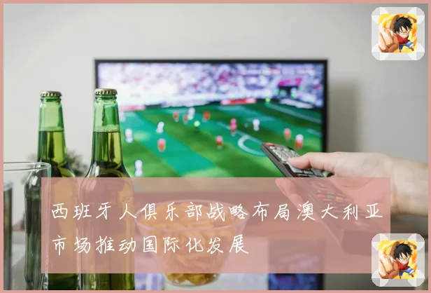 西班牙人俱乐部战略布局澳大利亚市场推动国际化发展