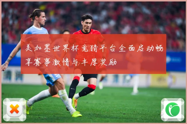 美加墨世界杯竞猜平台全面启动畅享赛事激情与丰厚奖励