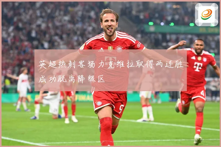 英超热刺客场力克维拉取得两连胜成功脱离降级区