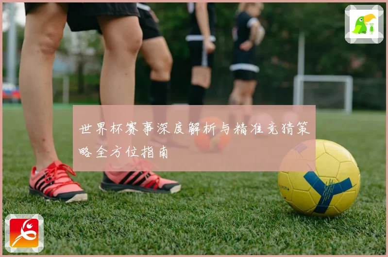 世界杯赛事深度解析与精准竞猜策略全方位指南