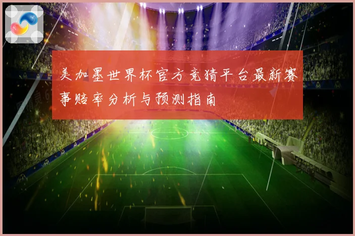美加墨世界杯官方竞猜平台最新赛事赔率分析与预测指南
