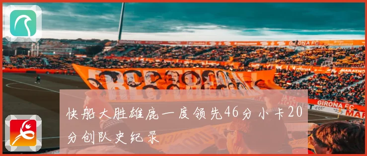 快船大胜雄鹿一度领先46分小卡20分创队史纪录