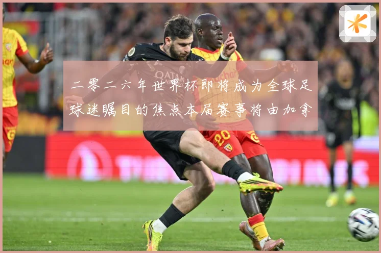 二零二六年世界杯即将成为全球足球迷瞩目的焦点本届赛事将由加拿战术观察