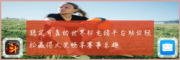稳定可靠的世界杯竞猜平台助你轻松赢得大奖畅享赛事乐趣
