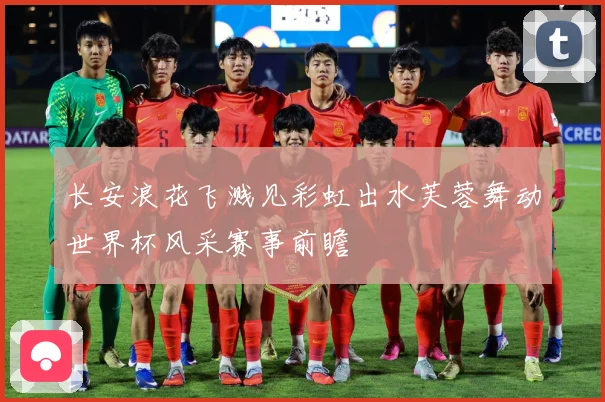长安浪花飞溅见彩虹出水芙蓉舞动世界杯风采赛事前瞻