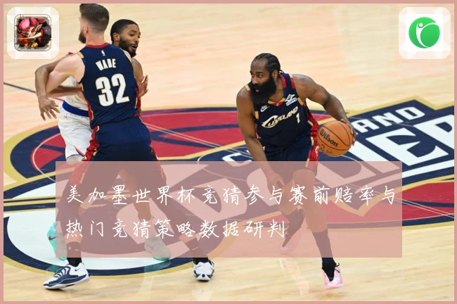 美加墨世界杯竞猜参与赛前赔率与热门竞猜策略数据研判