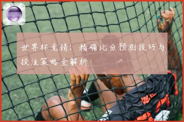 世界杯竞猜：精确比分预测技巧与投注策略全解析