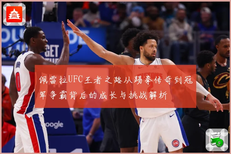 佩雷拉UFC王者之路从踢拳传奇到冠军争霸背后的成长与挑战解析