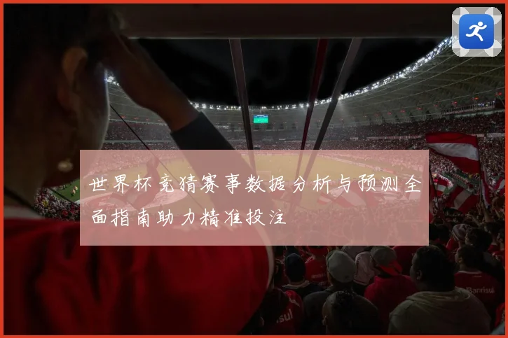 世界杯竞猜赛事数据分析与预测全面指南助力精准投注