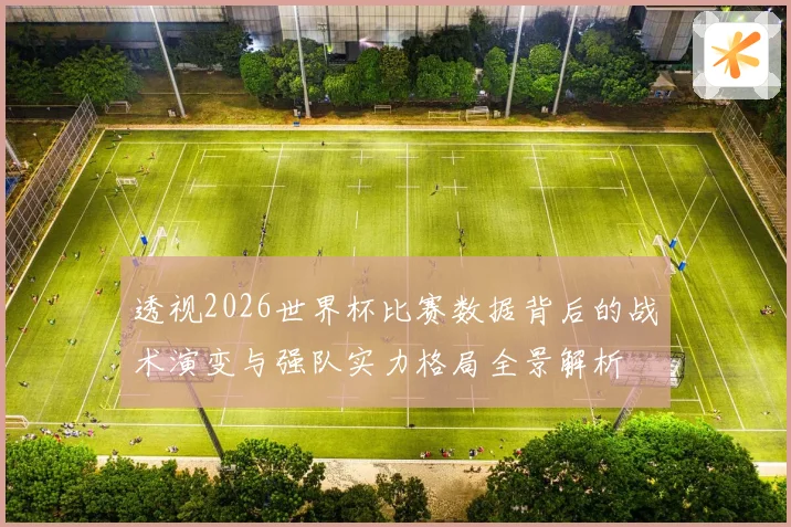 透视2026世界杯比赛数据背后的战术演变与强队实力格局全景解析