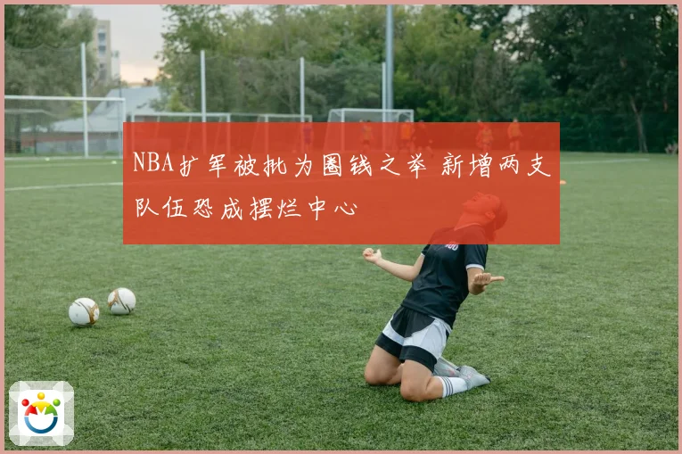 NBA扩军被批为圈钱之举 新增两支队伍恐成摆烂中心