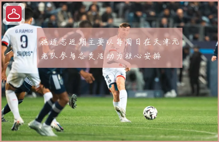 施连志近期主要以每周日在天津元老队参与各类活动为核心安排