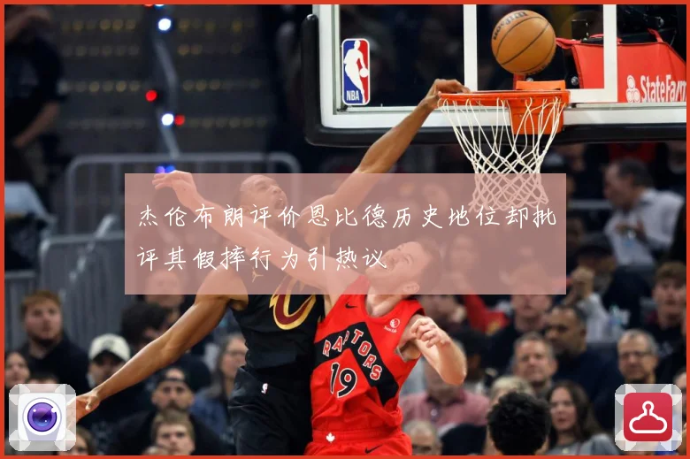 杰伦布朗评价恩比德历史地位却批评其假摔行为引热议