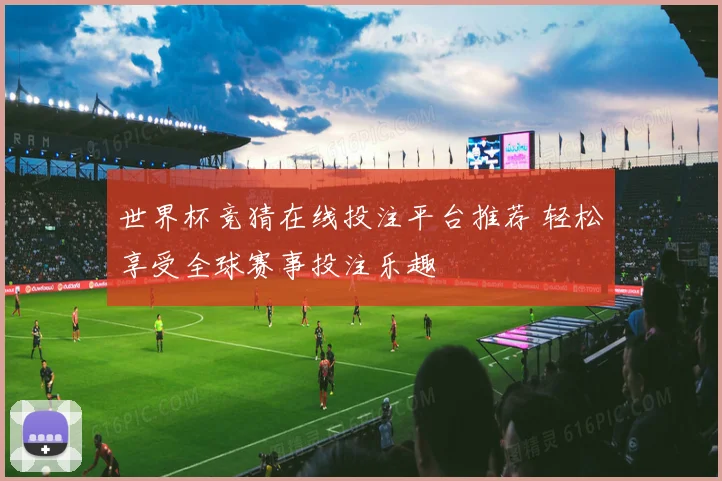 世界杯竞猜在线投注平台推荐 轻松享受全球赛事投注乐趣