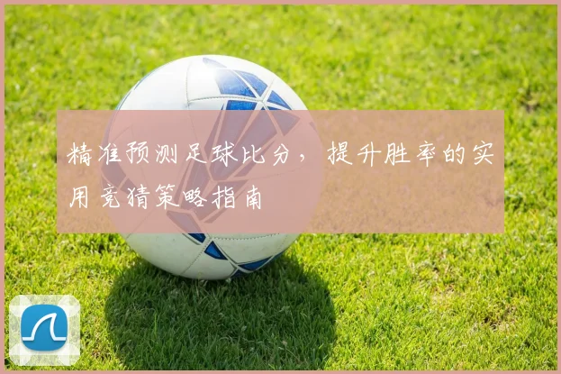 精准预测足球比分，提升胜率的实用竞猜策略指南