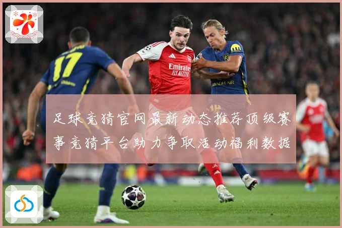 足球竞猜官网最新动态推荐顶级赛事竞猜平台助力争取活动福利数据研判