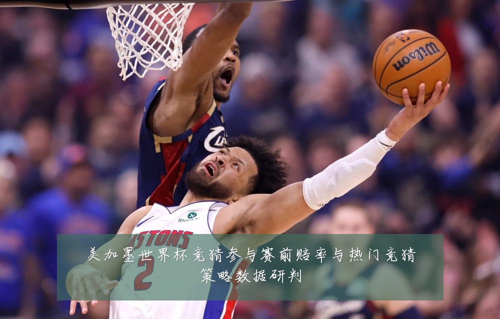 美加墨世界杯竞猜参与赛前赔率与热门竞猜策略数据研判