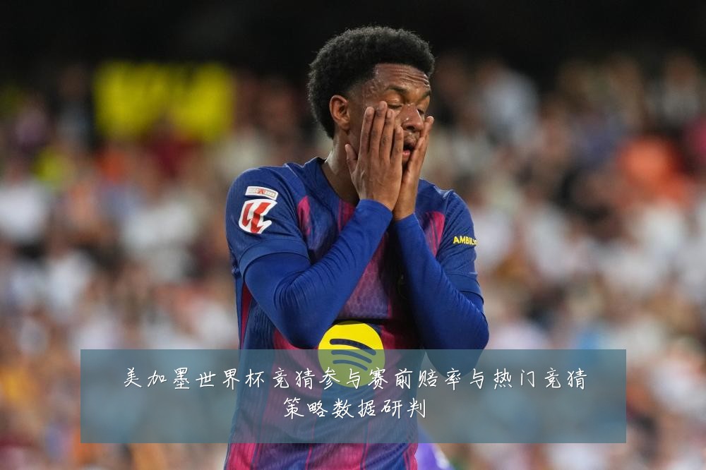 美加墨世界杯竞猜参与赛前赔率与热门竞猜策略数据研判