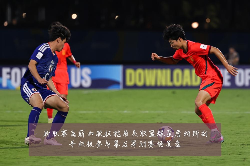 新联赛高薪加股权挖角美职篮球星詹姆斯副手积极参与幕后筹划赛场复盘