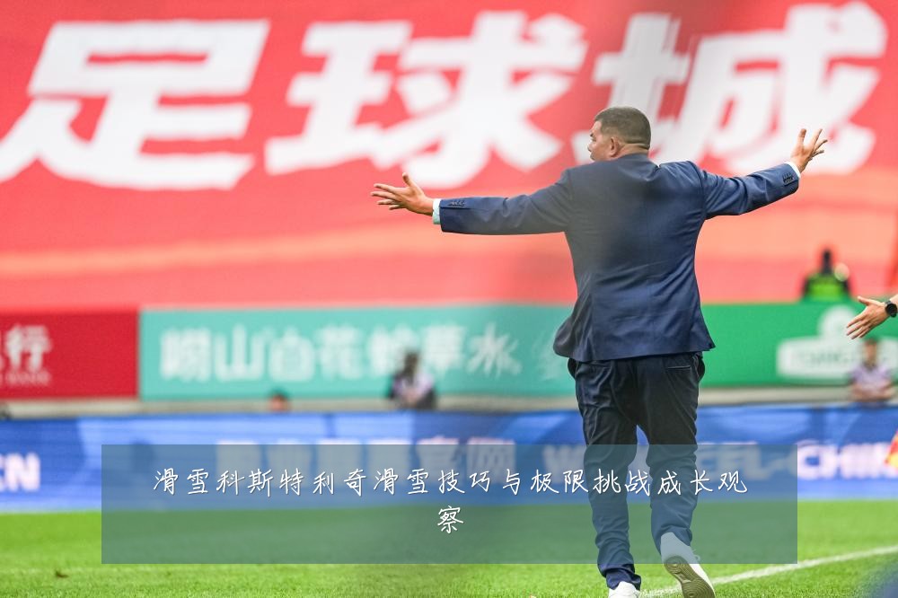 滑雪科斯特利奇滑雪技巧与极限挑战成长观察