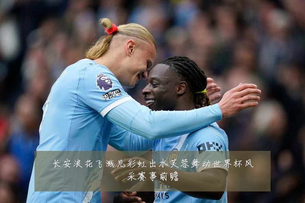 长安浪花飞溅见彩虹出水芙蓉舞动世界杯风采赛事前瞻